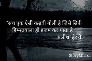 "सच एक ऐसी कड़वी गोली है जिसे सिर्फ़ हिम्मतवाला ही हज़म कर पाता है।"
                                     'अलीशा हैदरी'