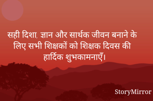 सही दिशा, ज्ञान और सार्थक जीवन बनाने के लिए सभी शिक्षकों को शिक्षक दिवस की हार्दिक शुभकामनाएँ। 