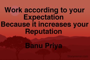 Work according to your Expectation 
Because it increases your
Reputation 

Banu Priya 