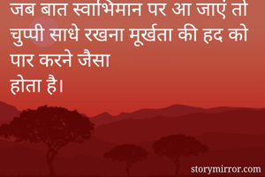 जब बात स्वाभिमान पर आ जाएं तो चुप्पी साधे रखना मूर्खता की हद को पार करने जैसा 
होता है।