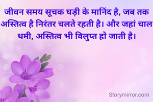 जीवन समय सूचक घड़ी के मानिंद है, जब तक अस्तित्व है निरंतर चलते रहती है। और जहां चाल थमी, अस्तित्व भी विलुप्त हो जाती है।

- जोगी