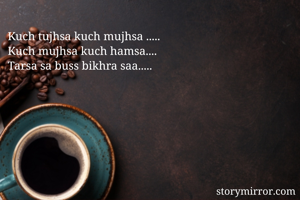 Kuch tujhsa kuch mujhsa .....
Kuch mujhsa kuch hamsa....
Tarsa sa buss bikhra saa.....
