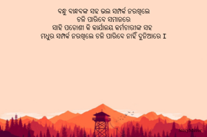 ବନ୍ଧୁ ବାନ୍ଧବଙ୍କ ସହ ଭଲ ସମ୍ପର୍କ ନରଖିଲେ
ଚଳି ପାରିବେ ସମାଜରେ
ସାହି ପଡୋଶୀ କି କାର୍ଯାଳୟ କର୍ମଚାରୀଙ୍କ ସହ
ମଧୁର ସମ୍ପର୍କ ନରଖିଲେ ଚଳି ପାରିବେ ନାହିଁ ଦୁନିଆରେ I