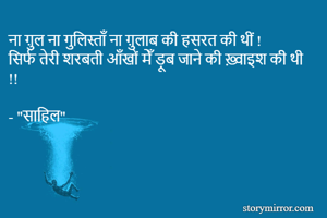 ना ग़ुल ना गुलिस्ताँ ना ग़ुलाब की हसरत की थीं !
सिर्फ तेरी शरबती आँखों मेँ ड़ूब जाने की ख़्वाइश की थी !!

- "साहिल"