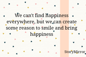 We can't find happiness everywhere, but we can create some reason to smile and bring happiness