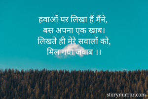 हवाओं पर लिखा हैं मैंने, 
बस अपना एक खाब।
लिखते ही मेरे सवालों को,
मिल गया जवाब ।।