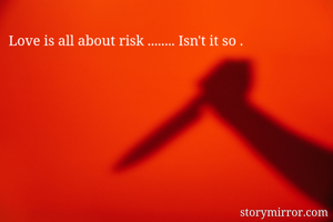 Love is all about risk ........ Isn't it so .