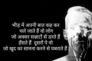 भीड़ में अपनी बात कह कर 
चले जाते हैं वो लोग
जो अक्सर सन्नाटों से डरते हैं 
हँसते हैं  दूसरों पे वो 
जो खुद का सामना करने से घबराते हैं |