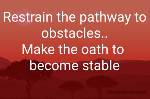 Restrain the pathway to
obstacles..
Make the oath to 
become stable