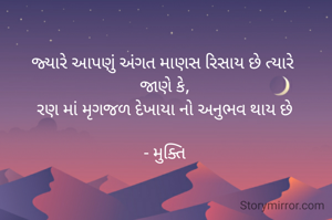જ્યારે આપણું અંગત માણસ રિસાય છે ત્યારે 
જાણે કે,
રણ માં મૃગજળ દેખાયા નો અનુભવ થાય છે

- મુક્તિ
