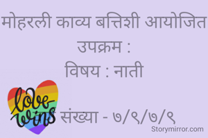 मोहरली काव्य बत्तिशी आयोजित उपक्रम :
विषय : नाती

वर्ण संख्या - ७/९/७/९

नाती तुझी न माझी,
साता जन्माची तू महती,
शेवटी साथ तुझा,
सुख दुःखाची रे सोबती.

*श्री सुरेश डी पवार,*
*कल्याण, ठाणे*
*मो.नं.९७०२८९७८०८*
*दिनांक:- २४/०२/२०२१*
*वेळ:- २०.१८.*