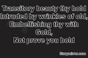 Transitory beauty thy hold
Intruded by wrinkles of old,
Embellishing thy with Gold,
Not prove you bold