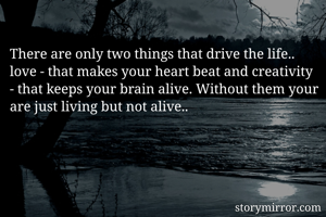 There are only two things that drive the life.. love - that makes your heart beat and creativity - that keeps your brain alive. Without them your are just living but not alive..