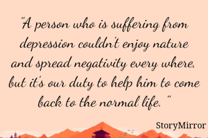 "A person who is suffering from depression couldn't enjoy nature and spread negativity every where, but it's our duty to help him to come back to the normal life. "