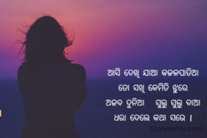 
ଆସି ଦେଖି ଯାଆ କଜଳପାତିଆ
ତୋ ସଖି କେମିତି ଝୁରେ
ଅଜବ ଦୁନିଆ   ସୁଲୁ ସୁଲୁ ବାଆ
ଧରା ଦେଲେ କଥା ସରେ ।