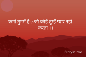 कमी तुममें है!!!जो कोई तुम्हें प्यार नहीं करता ।।