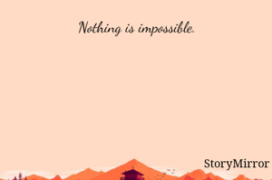 Nothing is impossible.