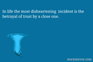In life the most disheartening  incident is the betrayal of trust by a close one. 