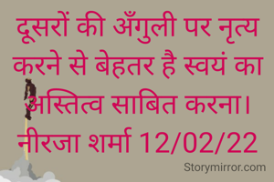 दूसरों की अँगुली पर नृत्य करने से बेहतर है स्वयं का अस्तित्व साबित करना।
नीरजा शर्मा 12/02/22