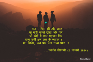 मात - पिता की डाँट डपट
या गारी बकते दोस्त और यार 
जो कोई ये प्यार पहचान लिए 
खत्म उसी क्षण छल के व्यापार !  
मन विभोर, जब पाए ऐसा सच्चा प्यार !!

          नवनीत गोस्वामी / 6  जनवरी 2024 