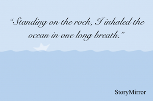“Standing on the rock, I inhaled the ocean in one long breath.”