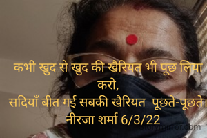 कभी खुद से खुद की खैरियत भी पूछ लिया करो,
सदियाँ बीत गई सबकी खैरियत  पूछते-पूछते।
   नीरजा शर्मा 6/3/22