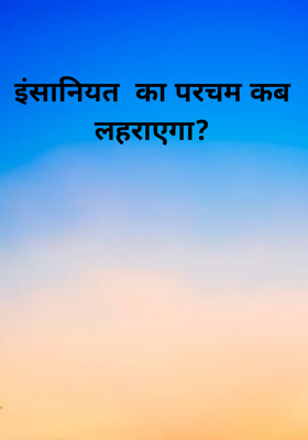 इंसानियत  का परचम कब लहराएगा?