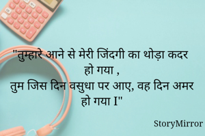 "तुम्हारे आने से मेरी जिंदगी का कदर हो गया ,
तुम जिस दिन वसुधा पर आए, वह दिन अमर हो गया I"