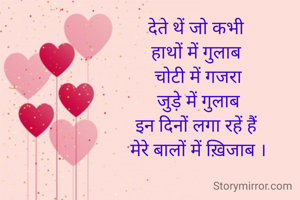 देते थें जो कभी 
हाथों में गुलाब 
चोटी में गजरा
जुड़े में गुलाब
इन दिनों लगा रहें हैं 
मेरे बालों में ख़िजाब ।

