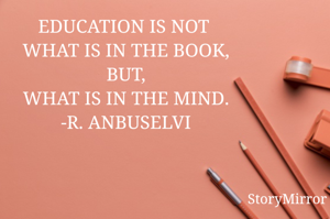 EDUCATION IS NOT 
WHAT IS IN THE BOOK,
BUT,
WHAT IS IN THE MIND.
-R. ANBUSELVI