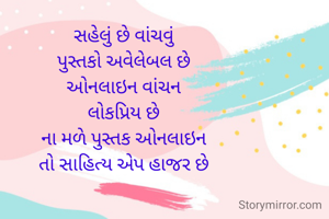 સહેલું છે વાંચવું
પુસ્તકો અવેલેબલ છે
ઓનલાઇન વાંચન
લોકપ્રિય છે
ના મળે પુસ્તક ઓનલાઇન
તો સાહિત્ય એપ હાજર છે