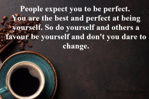People expect you to be perfect. 
You are the best and perfect at being yourself. So do yourself and others a favour be yourself and don't you dare to change.