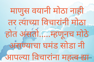 माणुस वयानी मोठा नाही तर त्याच्या विचारांनी मोठा होत असतो.....म्हणूनच मोठे असण्याचा घमंड सोडा नी आपल्या विचारांना महत्व द्या समाज तुम्हाला खरचं  मोठ्यांत मान सन्मान देईल....!

✍️ पुनाजी ना. कोटरंगे
       गायडोंगरी, सावली, चंद्रपूर