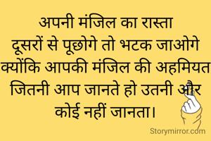 अपनी मंजिल का रास्ता
दूसरों से पूछोगे तो भटक जाओगे क्योंकि आपकी मंजिल की अहमियत जितनी आप जानते हो उतनी और कोई नहीं जानता।