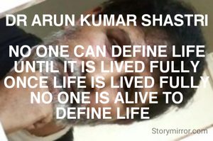DR ARUN KUMAR SHASTRI

NO ONE CAN DEFINE LIFE UNTIL IT IS LIVED FULLY
ONCE LIFE IS LIVED FULLY NO ONE IS ALIVE TO DEFINE LIFE  