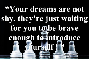 “Your dreams are not shy, they’re just waiting for you to be brave enough to introduce yourself ! "