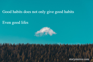 Good habits does not only give good habits

Even good lifes 