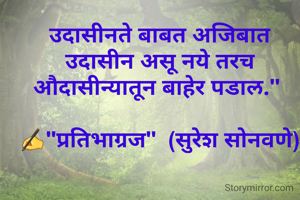 उदासीनते बाबत अजिबात उदासीन असू नये तरच औदासीन्यातून बाहेर पडाल." 

✍"प्रतिभाग्रज"  (सुरेश सोनवणे)
