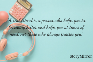 "A real friend is a person who helps you in becoming better and helps you at times of need, not those who always praises you."


