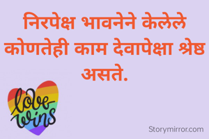 निरपेक्ष भावनेने केलेले कोणतेही काम देवापेक्षा श्रेष्ठ असते.