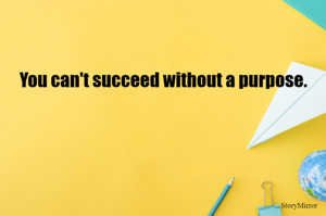You can't succeed without a purpose.