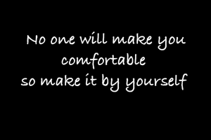 No one will make you comfortable 
so make it by yourself 
