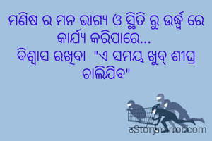 ମଣିଷ ର ମନ ଭାଗ୍ୟ ଓ ସ୍ଥିତି ରୁ ଉର୍ଦ୍ଧ୍ବ ରେ କାର୍ଯ୍ୟ କରିପାରେ... 
ବିଶ୍ୱାସ ରଖିବା  "ଏ ସମୟ ଖୁବ୍ ଶୀଘ୍ର ଚାଲିଯିବ"