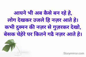 आयने भी अब कैसे बन रहे हे,
लोग देखकर उजले हि नज़र आते हे।
कभी दुस्मन की नज़र से गुज़रकर देखो,
बेसक चेहेरे पर कितने गढै नज़र आते हे।