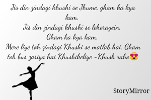 Jis din zindagi khushi se Jhume, gham ka kya kam. 
Jis din zindagi khushi se leherayein, 
Gham ka kya kam. 
Mere liye toh zindagi Khushi se matlab hai, Gham toh bus zariya hai Khushikeliye -Khush raho😍
