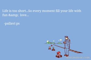 Life is too short...So every moment fill your life with fun &amp;  love...

  -pallavi ps
