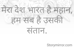मेरा देश भारत है महान,
हम सब है उसकी संतान.