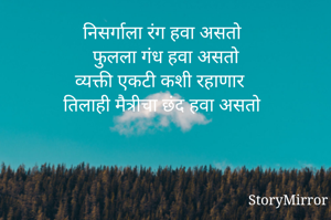 निसर्गाला रंग हवा असतो
फुलला गंध हवा असतो
व्यक्ती एकटी कशी रहाणार
तिलाही मैत्रीचा छंद हवा असतो