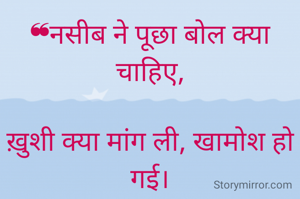 ❝नसीब ने पूछा बोल क्या चाहिए,

ख़ुशी क्या मांग ली, खामोश हो गई।