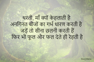 धरती, माँ क्यों केहलाती है
अनगिनत बीजों का गर्भ धारण करती है
जड़ें तो सीना छलनी करती हैं
फिर भी फूल और फल देते ही रेहती है
